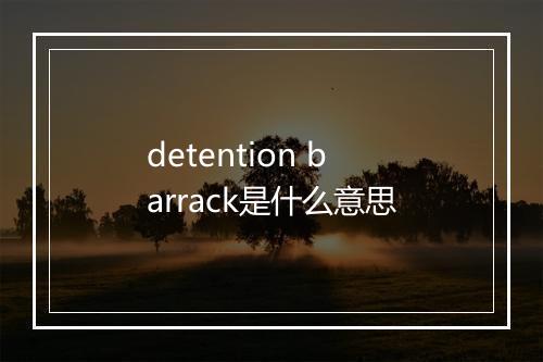 detention barrack是什么意思