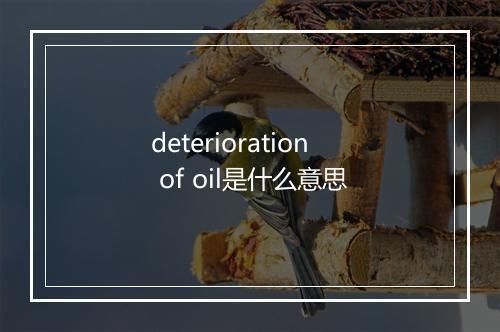 deterioration of oil是什么意思