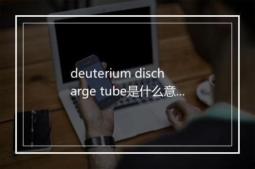 deuterium discharge tube是什么意思