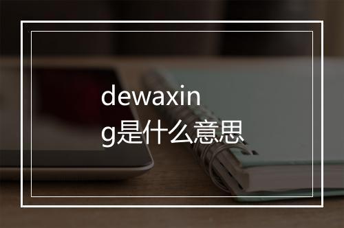 dewaxing是什么意思