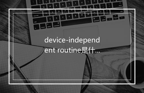 device-independent routine是什么意思