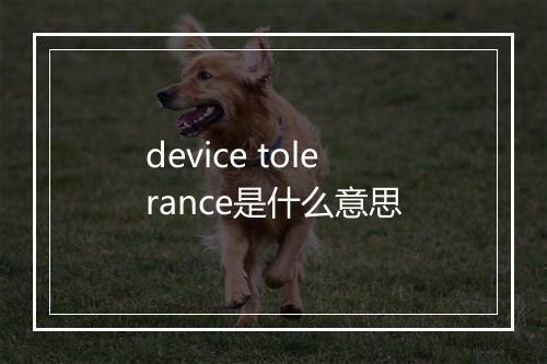 device tolerance是什么意思