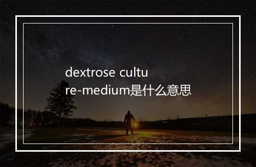 dextrose culture-medium是什么意思