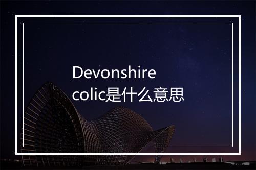 Devonshire colic是什么意思