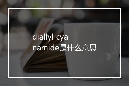 diallyl cyanamide是什么意思