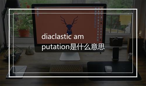 diaclastic amputation是什么意思