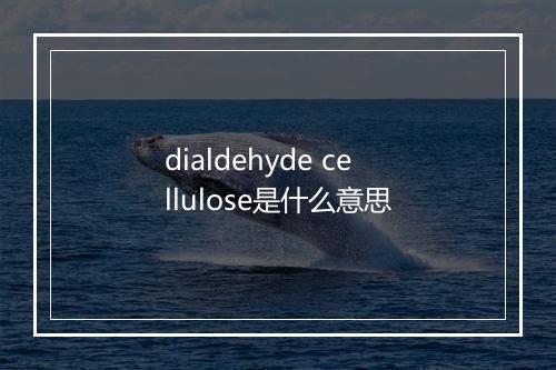 dialdehyde cellulose是什么意思