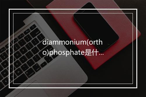 diammonium(ortho)phosphate是什么意思