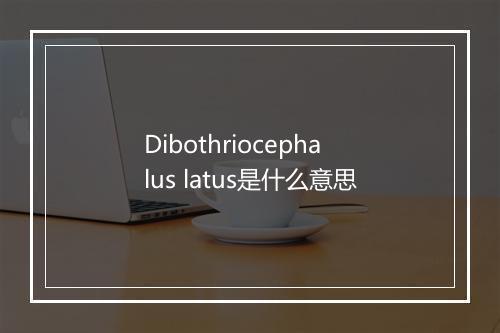 Dibothriocephalus latus是什么意思