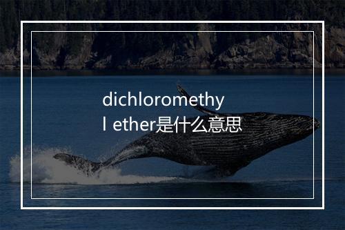 dichloromethyl ether是什么意思