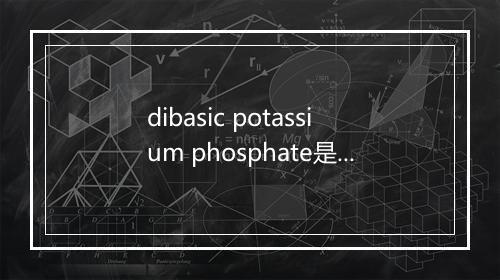 dibasic potassium phosphate是什么意思