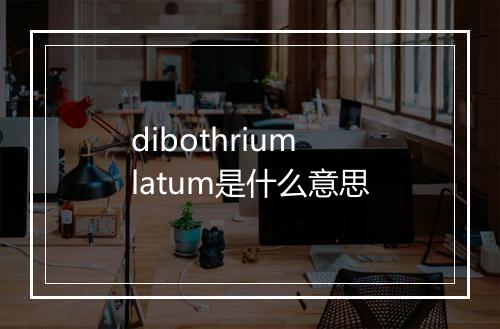 dibothrium latum是什么意思