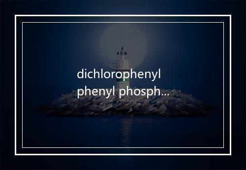 dichlorophenyl phenyl phosphate是什么意思