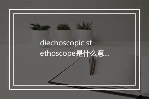 diechoscopic stethoscope是什么意思