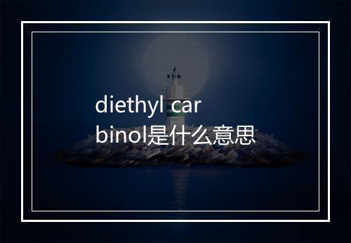 diethyl carbinol是什么意思