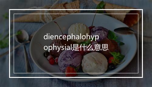 diencephalohypophysial是什么意思