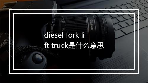 diesel fork lift truck是什么意思