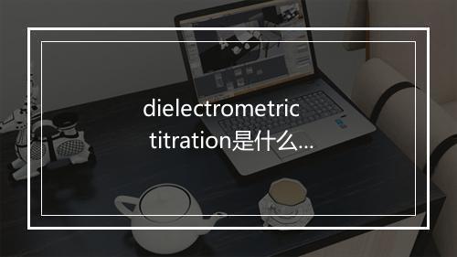 dielectrometric titration是什么意思