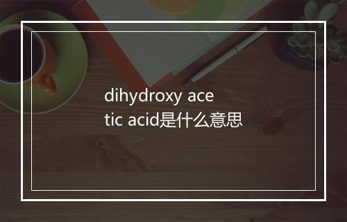 dihydroxy acetic acid是什么意思