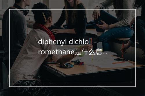 diphenyl dichloromethane是什么意思