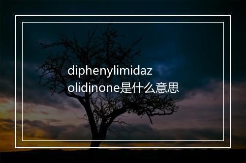 diphenylimidazolidinone是什么意思