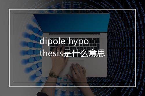 dipole hypothesis是什么意思