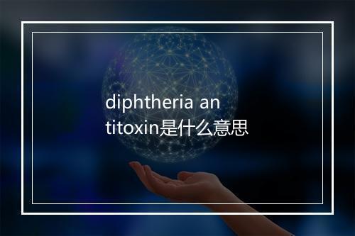 diphtheria antitoxin是什么意思