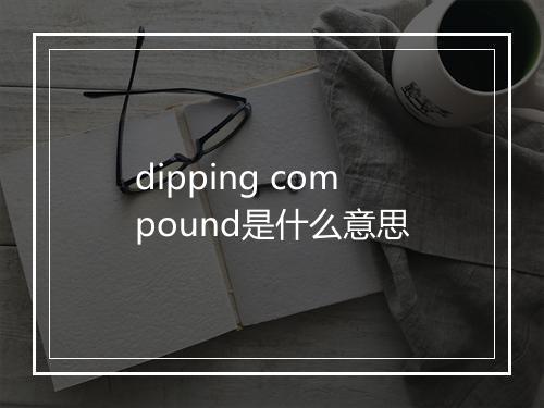 dipping compound是什么意思