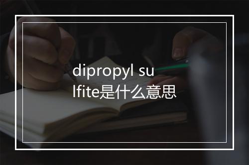 dipropyl sulfite是什么意思