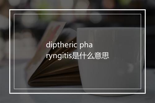 diptheric pharyngitis是什么意思