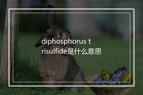 diphosphorus trisulfide是什么意思