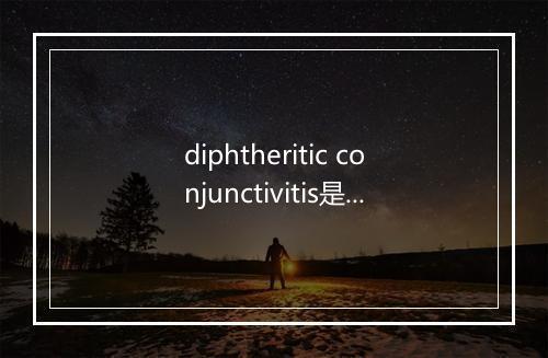 diphtheritic conjunctivitis是什么意思