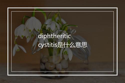 diphtheritic cystitis是什么意思