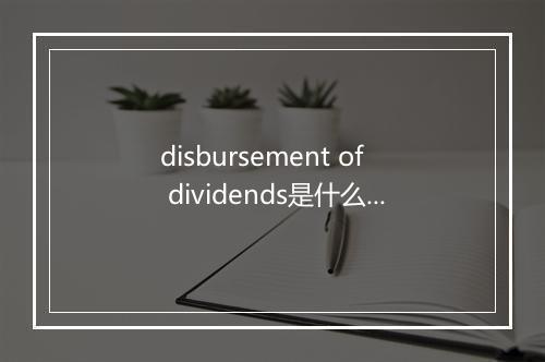 disbursement of dividends是什么意思