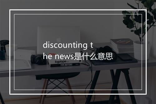 discounting the news是什么意思