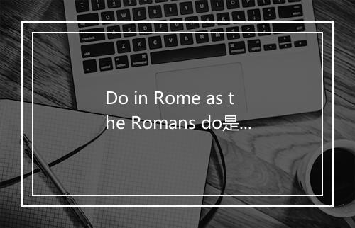 Do in Rome as the Romans do是什么意思