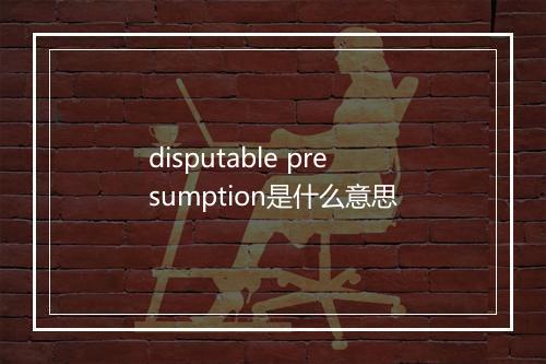 disputable presumption是什么意思