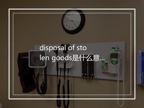 disposal of stolen goods是什么意思