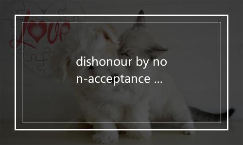 dishonour by non-acceptance of a bill of exchange是什么意思