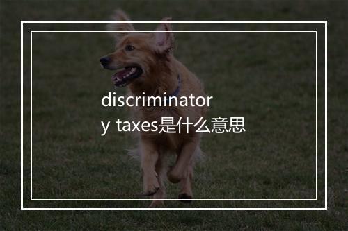 discriminatory taxes是什么意思