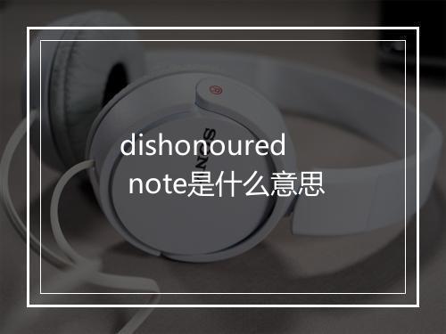 dishonoured note是什么意思