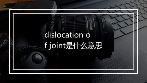 dislocation of joint是什么意思