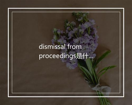 dismissal from proceedings是什么意思