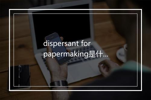 dispersant for papermaking是什么意思