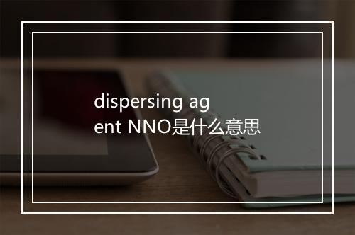 dispersing agent NNO是什么意思