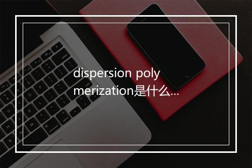 dispersion polymerization是什么意思