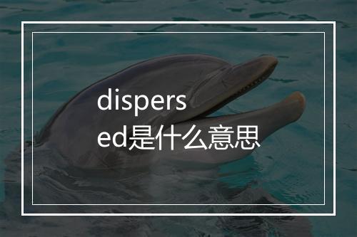 dispersed是什么意思