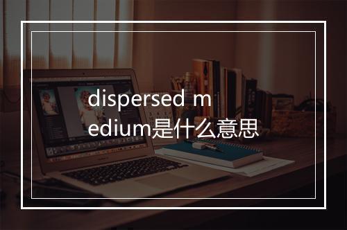 dispersed medium是什么意思