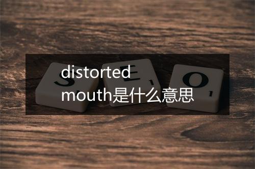 distorted mouth是什么意思