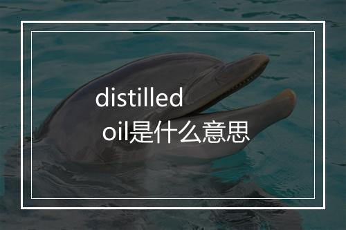 distilled oil是什么意思